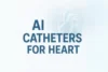 How AI Catheters Are Changing Heart Surgeries and Diagnoses - Post Thumbnail
